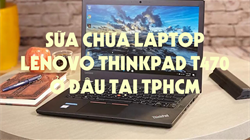 Lý do Laptop Lenovo ThinkPad T470 hư ? Địa điểm sửa chữa, thay bàn phím, màn hình hỏng laptop uy tín, chất lượng tại TPHCM