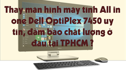 Thay màn hình máy tính All in one Dell OptiPlex 7450 uy tín, đảm bảo chất lượng ở đâu tại TPHCM ?