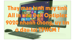 Địa điểm thay màn hình máy tính All In One Dell Optiplex 9020 uy tín, chất lượng ở đâu tại TPHCM ?