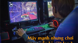 Máy mạnh nhưng thường xuyên chơi game bị giật lag, lý do ở đâu ?